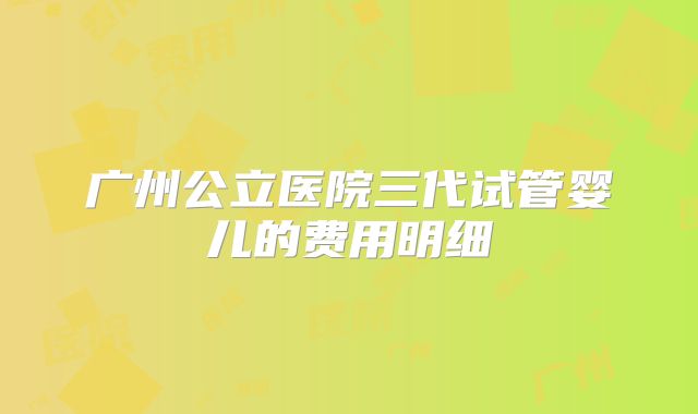广州公立医院三代试管婴儿的费用明细