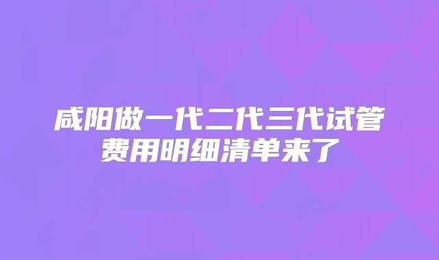 咸阳做一代二代三代试管费用明细清单来了
