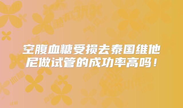 空腹血糖受损去泰国维他尼做试管的成功率高吗!