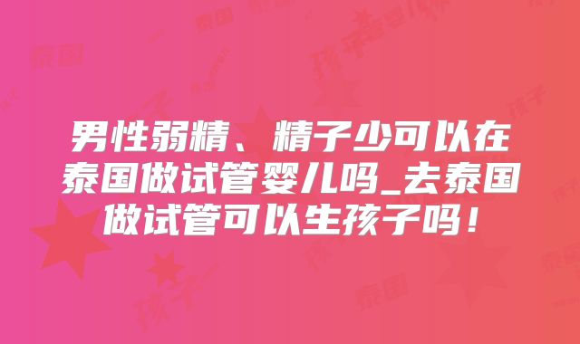 男性弱精、精子少可以在泰国做试管婴儿吗_去泰国做试管可以生孩子吗!