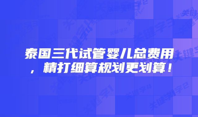 泰国三代试管婴儿总费用,精打细算规划更划算!