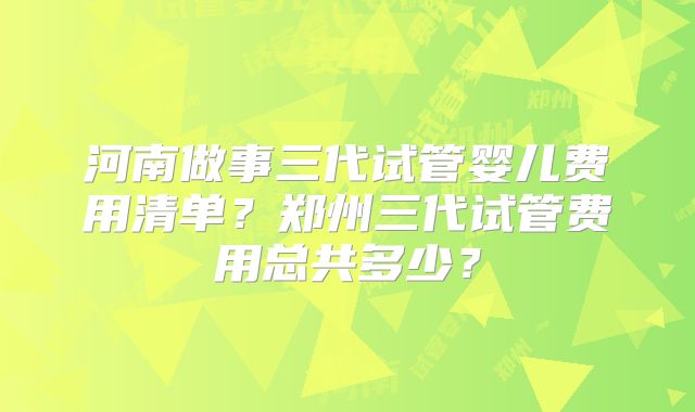 河南做事三代试管婴儿费用清单？郑州三代试管费用总共多少？