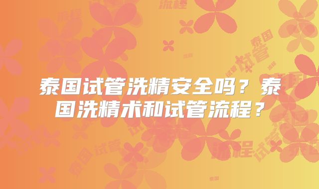 泰国试管洗精安全吗？泰国洗精术和试管流程？