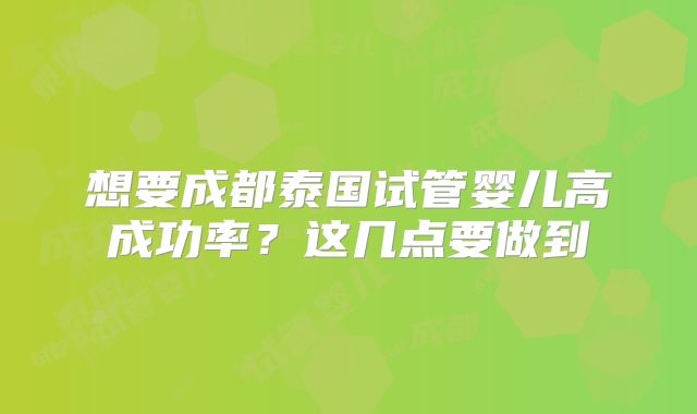 想要成都泰国试管婴儿高成功率？这几点要做到