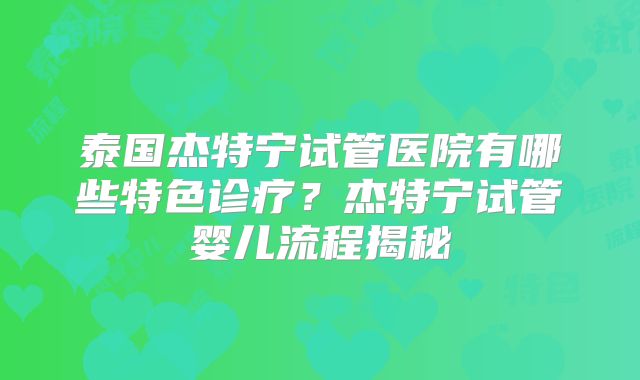 泰国杰特宁试管医院有哪些特色诊疗?杰特宁试管婴儿流程揭秘