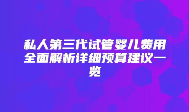 私人第三代试管婴儿费用全面解析详细预算建议一览