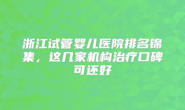 浙江试管婴儿医院排名锦集，这几家机构治疗口碑可还好