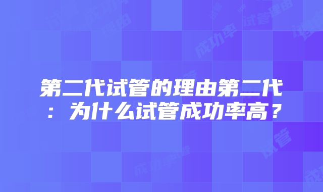 第二代试管的理由第二代：为什么试管成功率高？