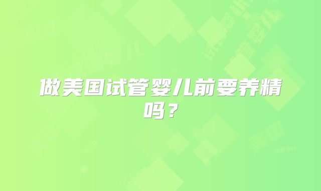 做美国试管婴儿前要养精吗？
