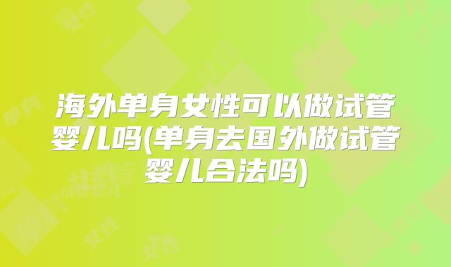 海外单身女性可以做试管婴儿吗(单身去国外做试管婴儿合法吗)