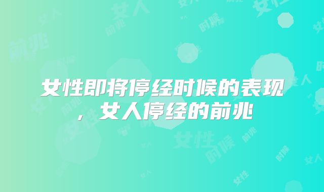 女性即将停经时候的表现,女人停经的前兆
