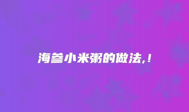 海参小米粥的做法,!