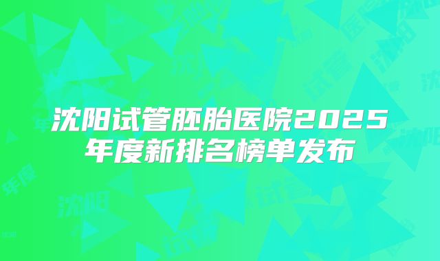 沈阳试管胚胎医院2025年度新排名榜单发布