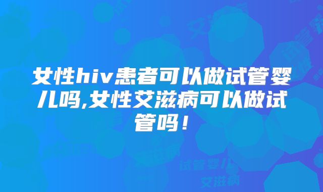 女性hiv患者可以做试管婴儿吗,女性艾滋病可以做试管吗！