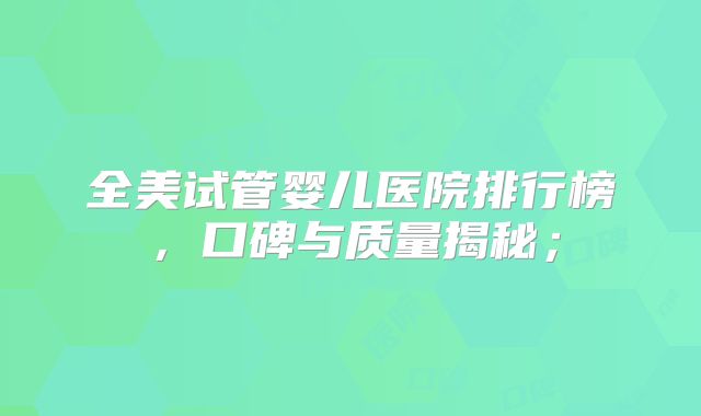 全美试管婴儿医院排行榜，口碑与质量揭秘；