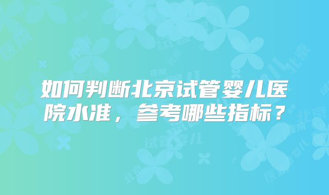 如何判断北京试管婴儿医院水准，参考哪些指标？