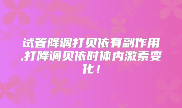 试管降调打贝依有副作用,打降调贝依时体内激素变化！