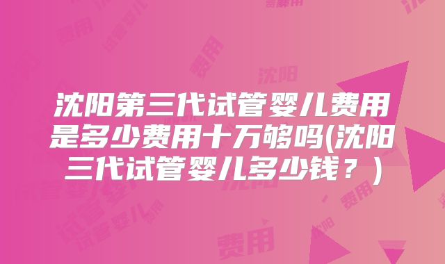 沈阳第三代试管婴儿费用是多少费用十万够吗(沈阳三代试管婴儿多少钱？)