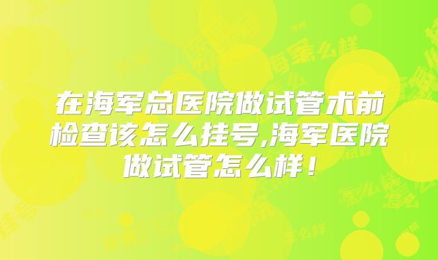 在海军总医院做试管术前检查该怎么挂号,海军医院做试管怎么样！