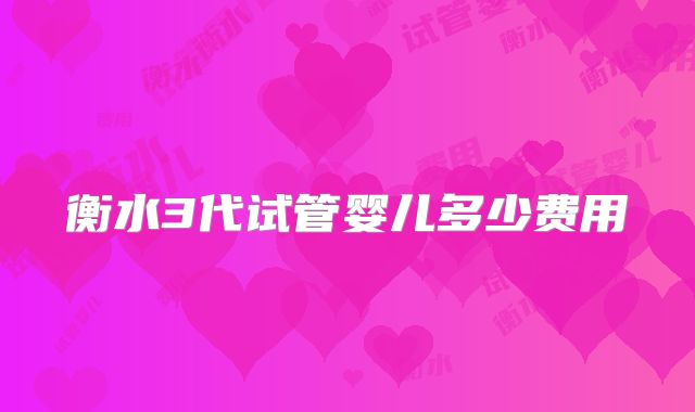 衡水3代试管婴儿多少费用