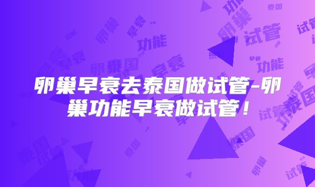 卵巢早衰去泰国做试管-卵巢功能早衰做试管！