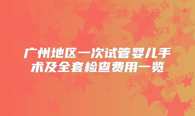 广州地区一次试管婴儿手术及全套检查费用一览
