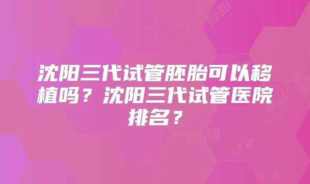 沈阳三代试管胚胎可以移植吗？沈阳三代试管医院排名？