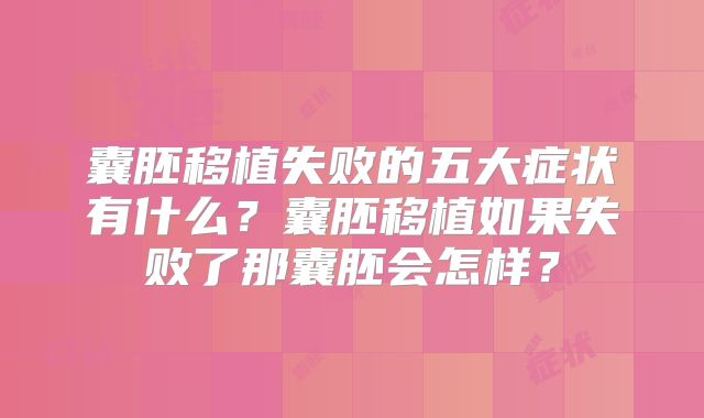 囊胚移植失败的五大症状有什么？囊胚移植如果失败了那囊胚会怎样？