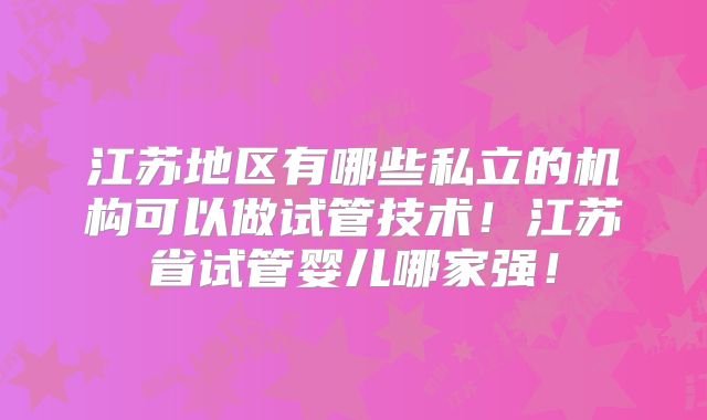江苏地区有哪些私立的机构可以做试管技术！江苏省试管婴儿哪家强！