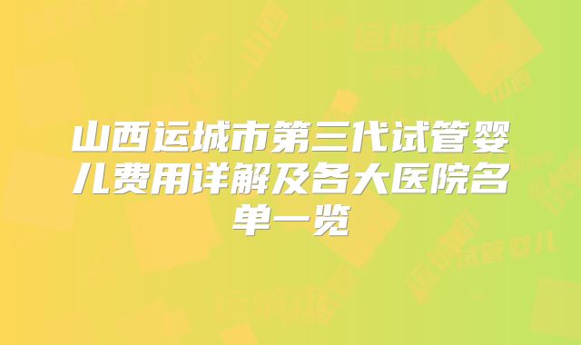 山西运城市第三代试管婴儿费用详解及各大医院名单一览