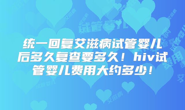 统一回复艾滋病试管婴儿后多久复查要多久！hiv试管婴儿费用大约多少！