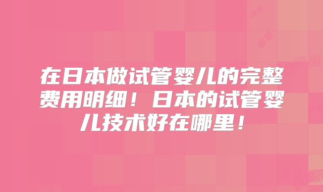 在日本做试管婴儿的完整费用明细！日本的试管婴儿技术好在哪里！