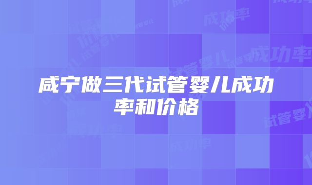 咸宁做三代试管婴儿成功率和价格
