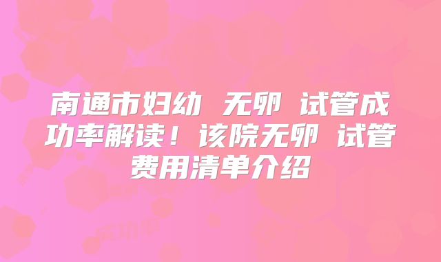 南通市妇幼 无卵�试管成功率解读！该院无卵�试管费用清单介绍