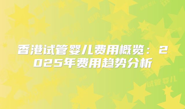 香港试管婴儿费用概览：2025年费用趋势分析