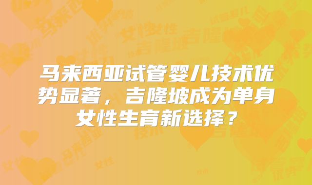 马来西亚试管婴儿技术优势显著，吉隆坡成为单身女性生育新选择？