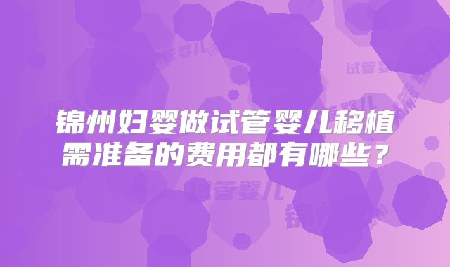 锦州妇婴做试管婴儿移植需准备的费用都有哪些?