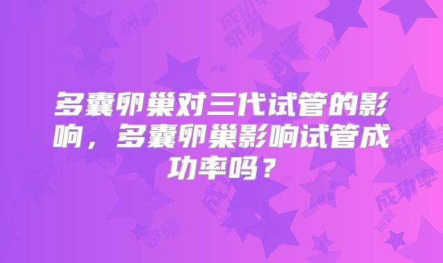 多囊卵巢对三代试管的影响,多囊卵巢影响试管成功率吗?