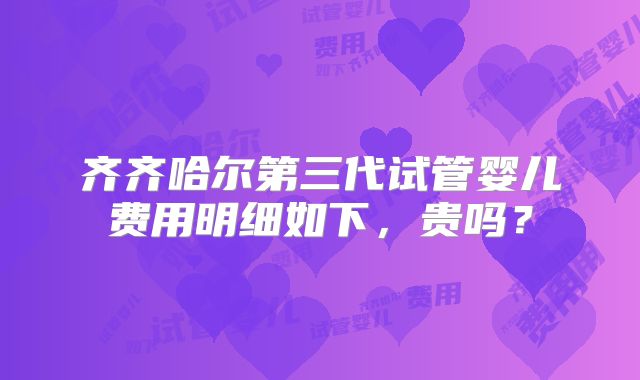 齐齐哈尔第三代试管婴儿费用明细如下，贵吗？