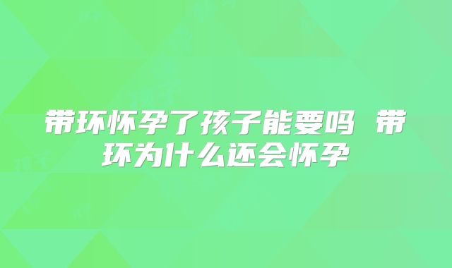 带环怀孕了孩子能要吗 带环为什么还会怀孕