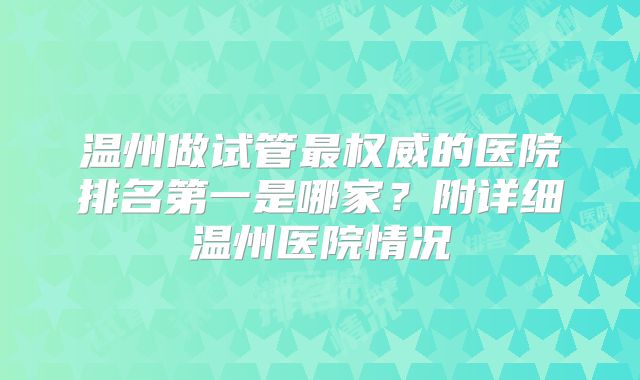 温州做试管最权威的医院排名第一是哪家?附详细温州医院情况