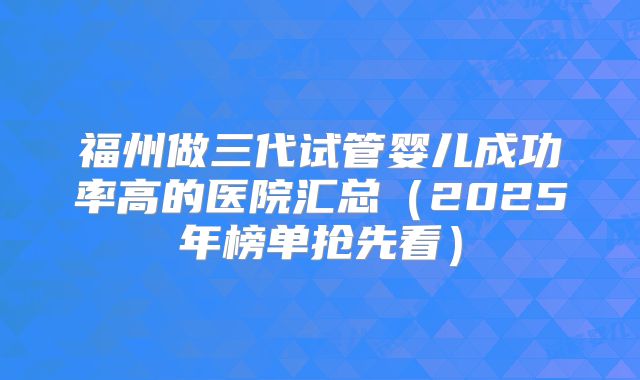 福州做三代试管婴儿成功率高的医院汇总(2025年榜单抢先看)