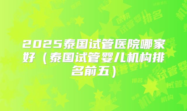 2025泰国试管医院哪家好（泰国试管婴儿机构排名前五）