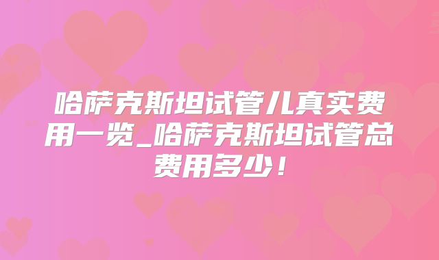 哈萨克斯坦试管儿真实费用一览_哈萨克斯坦试管总费用多少!