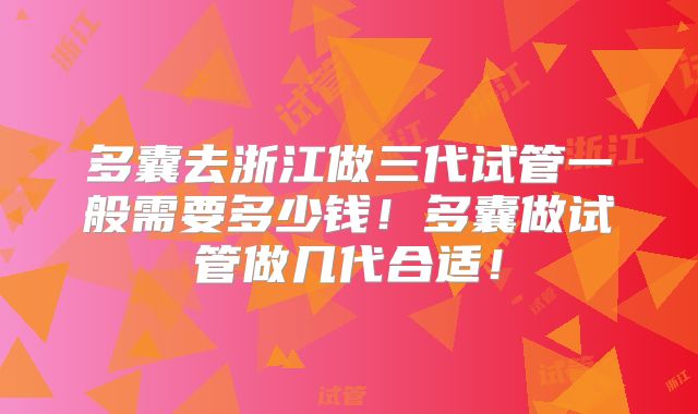 多囊去浙江做三代试管一般需要多少钱！多囊做试管做几代合适！