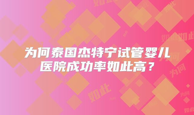 为何泰国杰特宁试管婴儿医院成功率如此高？