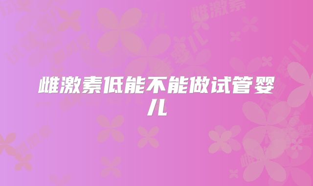 雌激素低能不能做试管婴儿