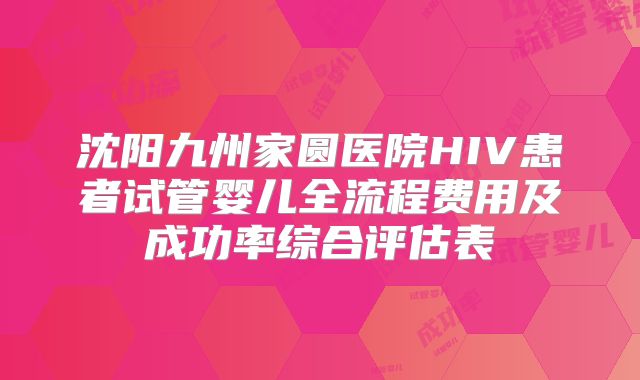 沈阳九州家圆医院HIV患者试管婴儿全流程费用及成功率综合评估表