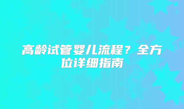 高龄试管婴儿流程？全方位详细指南
