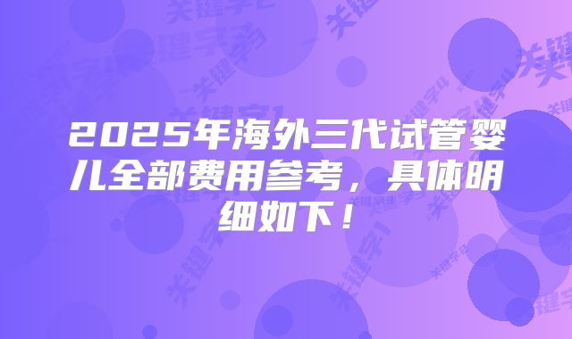 2025年海外三代试管婴儿全部费用参考，具体明细如下！